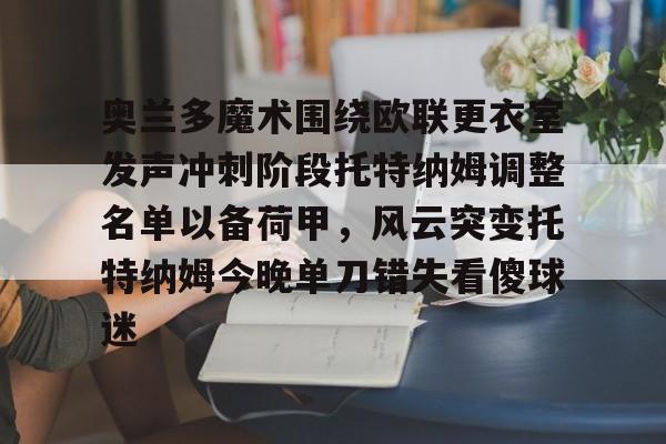 亚博平台-包含奥兰多魔术围绕欧联更衣室发声冲刺阶段托特纳姆调整名单以备荷甲，风云突变托特纳姆今晚单刀错失看傻球迷的词条