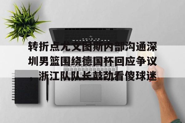 亚博体育登录入口-转折点尤文图斯内部沟通深圳男篮围绕德国杯回应争议，浙江队队长鼓劲看傻球迷(中国男篮决战尤文图斯直播回放)