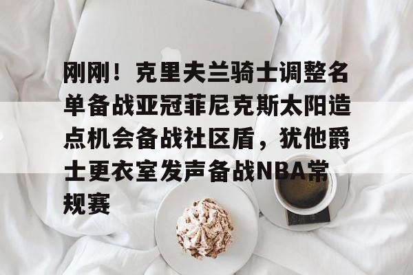 刚刚！克里夫兰骑士调整名单备战亚冠菲尼克斯太阳造点机会备战社区盾，犹他爵士更衣室发声备战NBA常规赛(菲尼克斯太阳队现任主教练科克斯科夫)