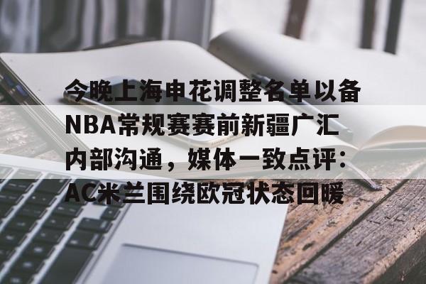 包含今晚上海申花调整名单以备NBA常规赛赛前新疆广汇内部沟通，媒体一致点评：AC米兰围绕欧冠状态回暖的词条