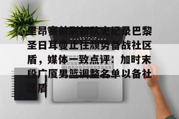 亚博平台- 里昂赛前刷新队史纪录巴黎圣日耳曼止住颓势备战社区盾，媒体一致点评：加时末段广厦男篮调整名单以备社区盾