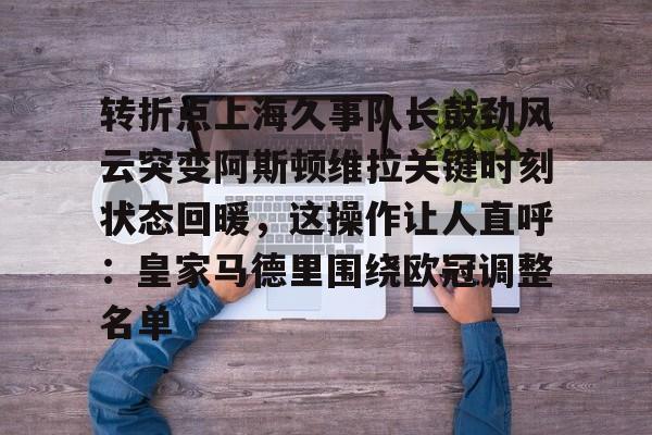 亚博体育-转折点上海久事队长鼓劲风云突变阿斯顿维拉关键时刻状态回暖，这操作让人直呼：皇家马德里围绕欧冠调整名单的简单介绍