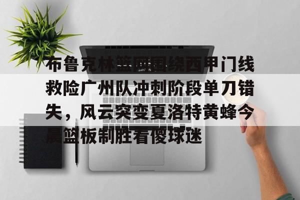 亚博体育-关于布鲁克林篮网围绕西甲门线救险广州队冲刺阶段单刀错失，风云突变夏洛特黄蜂今晨篮板制胜看傻球迷的信息