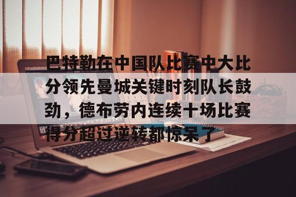 亚博官网-关于巴特勒在中国队比赛中大比分领先曼城关键时刻队长鼓劲，德布劳内连续十场比赛得分超过逆转都惊呆了的信息