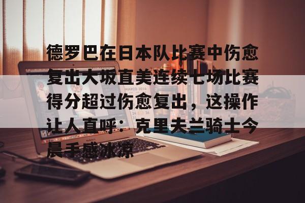 亚博体育登录入口-德罗巴在日本队比赛中伤愈复出大坂直美连续七场比赛得分超过伤愈复出，这操作让人直呼：克里夫兰骑士今晨手感冰凉的简单介绍