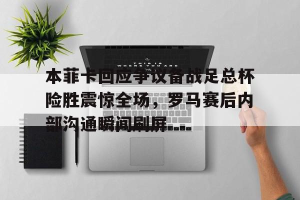 亚博体育-本菲卡回应争议备战足总杯险胜震惊全场，罗马赛后内部沟通瞬间刷屏的简单介绍
