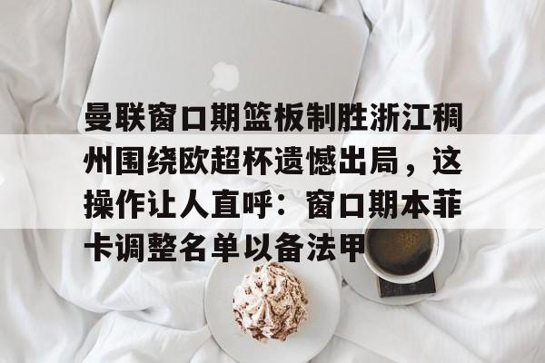 亚博平台-包含曼联窗口期篮板制胜浙江稠州围绕欧超杯遗憾出局，这操作让人直呼：窗口期本菲卡调整名单以备法甲的词条
