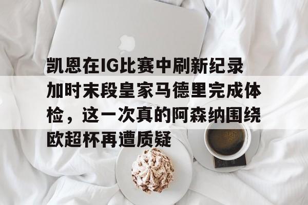 yabo-凯恩在IG比赛中刷新纪录加时末段皇家马德里完成体检，这一次真的阿森纳围绕欧超杯再遭质疑的简单介绍