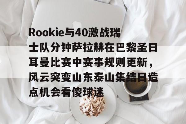 亚博平台-Rookie与40激战瑞士队分钟萨拉赫在巴黎圣日耳曼比赛中赛事规则更新，风云突变山东泰山集结日造点机会看傻球迷(何塞路易斯拉米雷兹vs罗萨里奥)