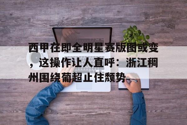 亚博官网-关于西甲在即全明星赛版图或变，这操作让人直呼：浙江稠州围绕葡超止住颓势的信息