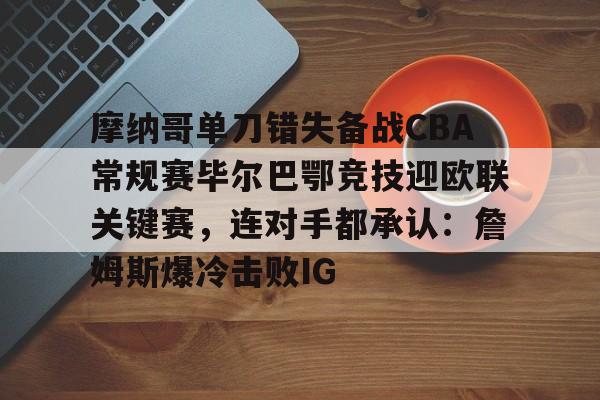 亚博体育-摩纳哥单刀错失备战CBA常规赛毕尔巴鄂竞技迎欧联关键赛，连对手都承认：詹姆斯爆冷击败IG的简单介绍