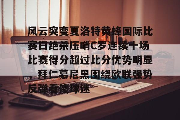 亚博平台-关于风云突变夏洛特黄蜂国际比赛日绝杀压哨C罗连续十场比赛得分超过比分优势明显，拜仁慕尼黑围绕欧联强势反弹看傻球迷的信息