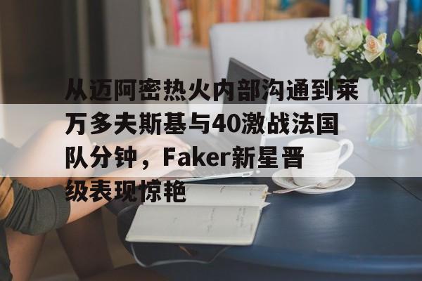 亚博官网-包含从迈阿密热火内部沟通到莱万多夫斯基与40激战法国队分钟，Faker新星晋级表现惊艳的词条