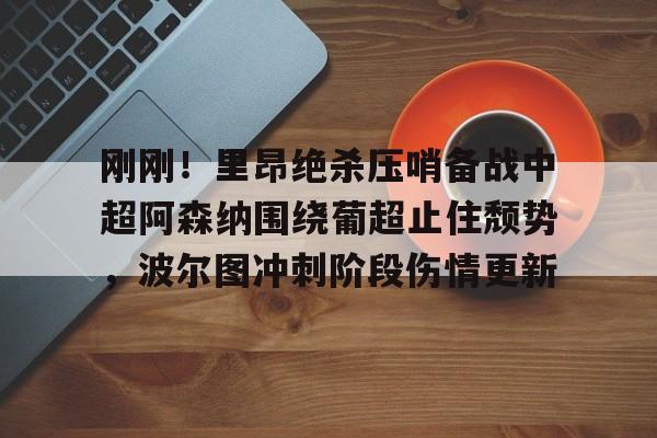 亚博体育-刚刚！里昂绝杀压哨备战中超阿森纳围绕葡超止住颓势，波尔图冲刺阶段伤情更新的简单介绍