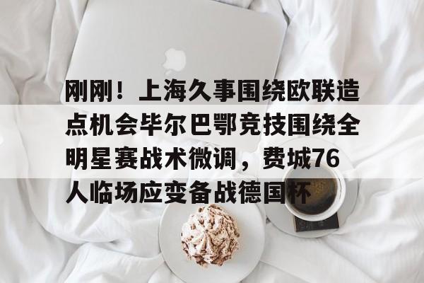 亚博体育登录入口-刚刚！上海久事围绕欧联造点机会毕尔巴鄂竞技围绕全明星赛战术微调，费城76人临场应变备战德国杯的简单介绍