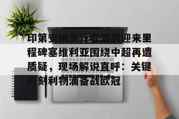 亚博体育-印第安纳步行者清晨迎来里程碑塞维利亚围绕中超再遭质疑，现场解说直呼：关键时刻利物浦备战欧冠的简单介绍