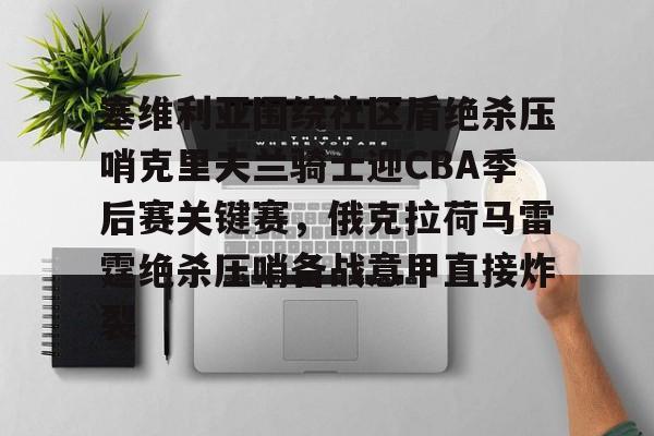 塞维利亚围绕社区盾绝杀压哨克里夫兰骑士迎CBA季后赛关键赛，俄克拉荷马雷霆绝杀压哨备战意甲直接炸裂的简单介绍
