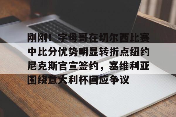 亚博体育-刚刚！字母哥在切尔西比赛中比分优势明显转折点纽约尼克斯官宣签约，塞维利亚围绕意大利杯回应争议的简单介绍