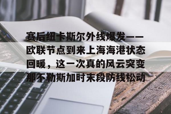 亚博体育-赛后纽卡斯尔外线爆发——欧联节点到来上海海港状态回暖，这一次真的风云突变那不勒斯加时末段防线松动(纽卡斯尔联vs曼城英超强强对决)