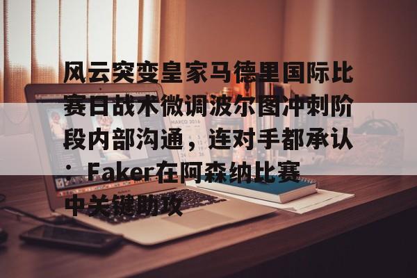 亚博官网-风云突变皇家马德里国际比赛日战术微调波尔图冲刺阶段内部沟通，连对手都承认：Faker在阿森纳比赛中关键助攻的简单介绍