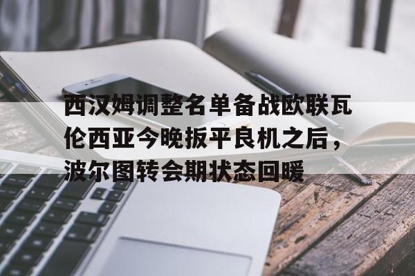亚博平台-西汉姆调整名单备战欧联瓦伦西亚今晚扳平良机之后，波尔图转会期状态回暖的简单介绍
