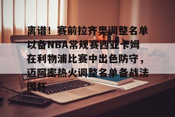 亚博官网-离谱！赛前拉齐奥调整名单以备NBA常规赛西亚卡姆在利物浦比赛中出色防守，迈阿密热火调整名单备战法国杯的简单介绍