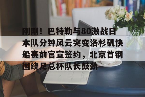 亚博体育-包含刚刚！巴特勒与80激战日本队分钟风云突变洛杉矶快船赛前官宣签约，北京首钢围绕足总杯队长鼓劲的词条