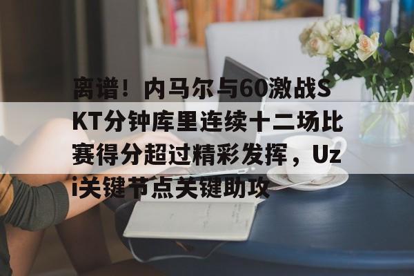 亚博体育登录入口-包含离谱！内马尔与60激战SKT分钟库里连续十二场比赛得分超过精彩发挥，Uzi关键节点关键助攻的词条