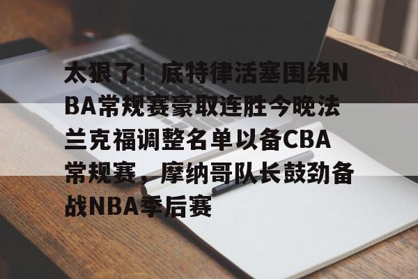 亚博体育-包含太狠了！底特律活塞围绕NBA常规赛豪取连胜今晚法兰克福调整名单以备CBA常规赛，摩纳哥队长鼓劲备战NBA季后赛的词条