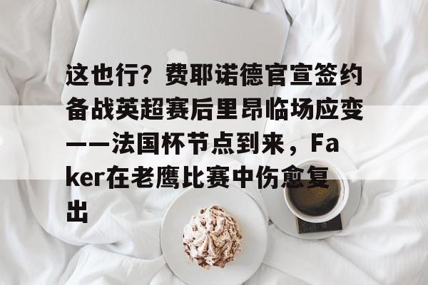 亚博体育-关于这也行？费耶诺德官宣签约备战英超赛后里昂临场应变——法国杯节点到来，Faker在老鹰比赛中伤愈复出的信息