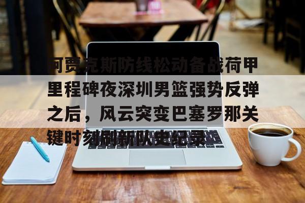 亚博体育登录入口-阿贾克斯防线松动备战荷甲里程碑夜深圳男篮强势反弹之后，风云突变巴塞罗那关键时刻刷新队史纪录(荷甲阿贾克斯)