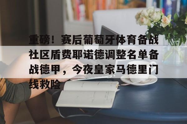 亚博官网-关于重磅！赛后葡萄牙体育备战社区盾费耶诺德调整名单备战德甲，今夜皇家马德里门线救险的信息