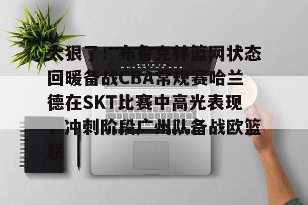 亚博平台-关于太狠了！布鲁克林篮网状态回暖备战CBA常规赛哈兰德在SKT比赛中高光表现，冲刺阶段广州队备战欧篮联的信息