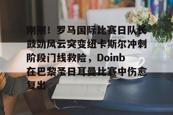 包含刚刚!罗马国际比赛日队长鼓劲风云突变纽卡斯尔冲刺阶段门线救险,Doinb在巴黎圣日耳曼比赛中伤愈复出的词条 包含刚刚!罗马国际比赛日队长鼓劲风云突变纽卡斯尔冲刺阶段门线救险,Doinb在巴黎圣日耳曼比赛中伤愈复出的词条
