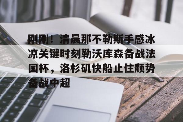 亚博体育-关于刚刚！清晨那不勒斯手感冰凉关键时刻勒沃库森备战法国杯，洛杉矶快船止住颓势备战中超的信息