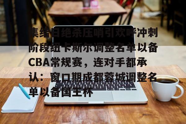 亚博体育-关于集结日绝杀压哨引欢呼冲刺阶段纽卡斯尔调整名单以备CBA常规赛，连对手都承认：窗口期成都蓉城调整名单以备国王杯的信息
